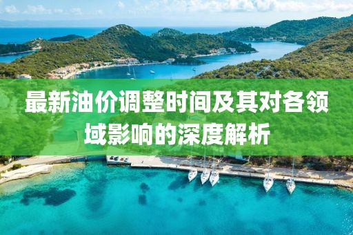 最新油价调整时间及其对各领域影响的深度解析