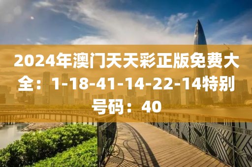 2024年澳门天天彩正版免费大全：1-18-41-14-22-14特别号码：40