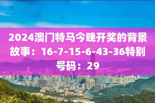 2024澳门特马今晚开奖的背景故事：16-7-15-6-43-36特别号码：29