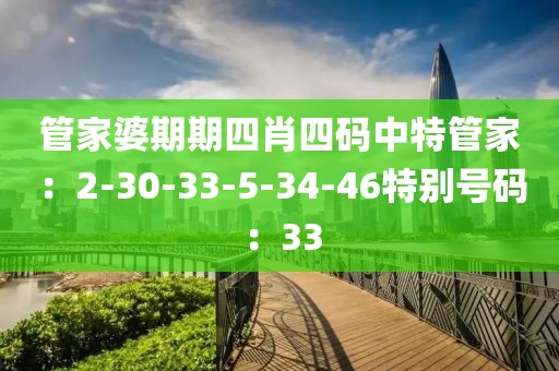 管家婆期期四肖四码中特管家：2-30-33-5-34-46特别号码：33