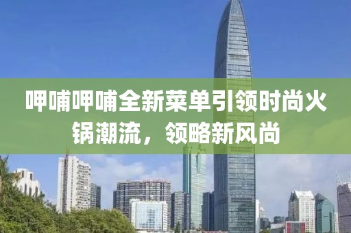呷哺呷哺全新菜单引领时尚火锅潮流，领略新风尚