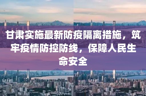 甘肃实施最新防疫隔离措施，筑牢疫情防控防线，保障人民生命安全