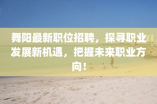 舞阳最新职位招聘，探寻职业发展新机遇，把握未来职业方向！