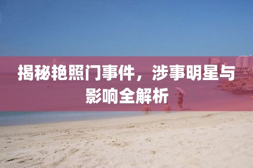揭秘艳照门事件，涉事明星与影响全解析