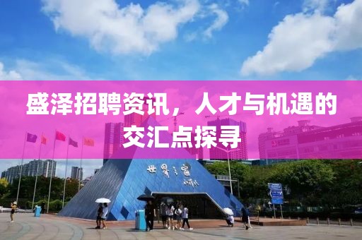 盛泽招聘资讯，人才与机遇的交汇点探寻