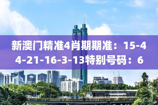 新澳门精准4肖期期准：15-44-21-16-3-13特别号码：6