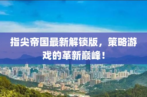 指尖帝国最新解锁版，策略游戏的革新巅峰！