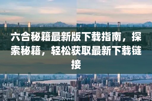 六合秘籍最新版下载指南，探索秘籍，轻松获取最新下载链接