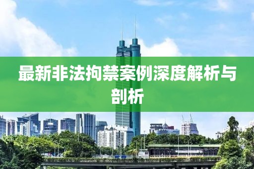 最新非法拘禁案例深度解析与剖析