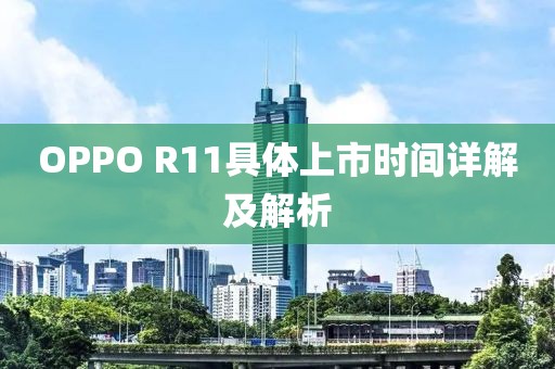 OPPO R11具体上市时间详解及解析