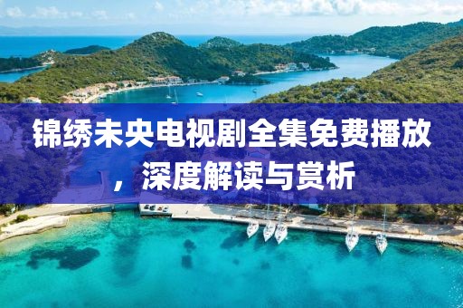 锦绣未央电视剧全集免费播放，深度解读与赏析