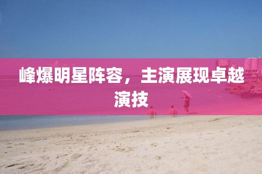 峰爆明星阵容，主演展现卓越演技