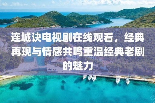 连城诀电视剧在线观看，经典再现与情感共鸣重温经典老剧的魅力
