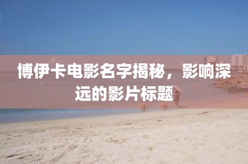 博伊卡电影名字揭秘，影响深远的影片标题