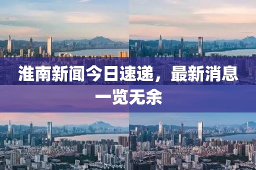 淮南新闻今日速递，最新消息一览无余