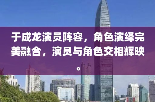 于成龙演员阵容，角色演绎完美融合，演员与角色交相辉映。