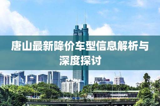 唐山最新降价车型信息解析与深度探讨