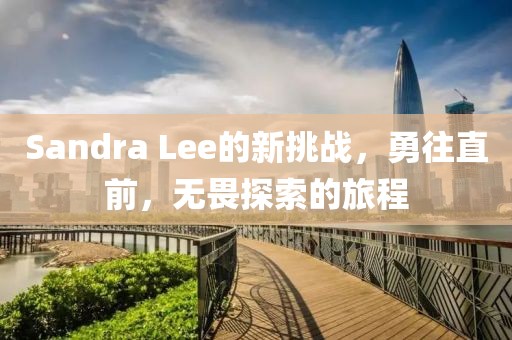 Sandra Lee的新挑战，勇往直前，无畏探索的旅程
