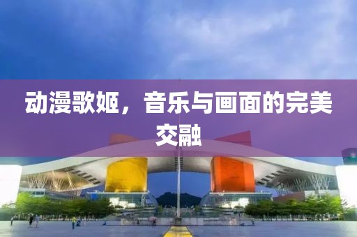 动漫歌姬，音乐与画面的完美交融