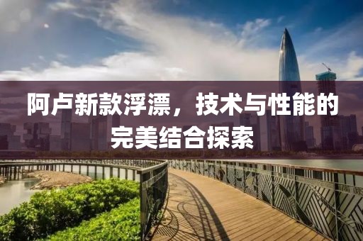 阿卢新款浮漂，技术与性能的完美结合探索