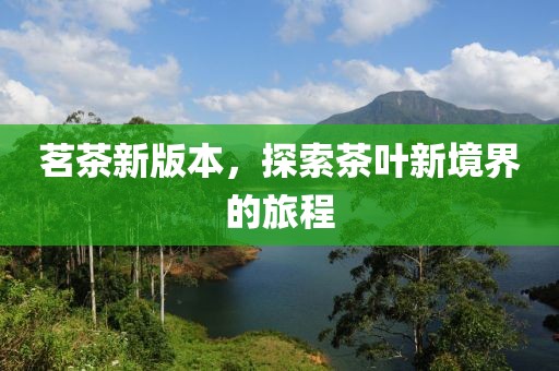 茗茶新版本，探索茶叶新境界的旅程