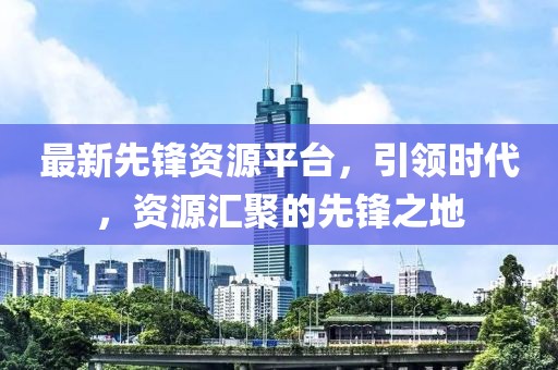 最新先锋资源平台，引领时代，资源汇聚的先锋之地