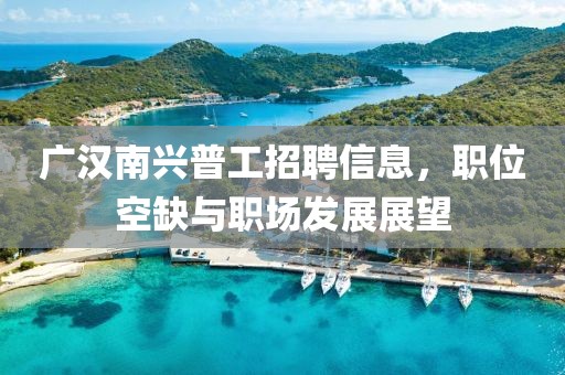 广汉南兴普工招聘信息，职位空缺与职场发展展望