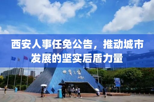西安人事任免公告，推动城市发展的坚实后盾力量
