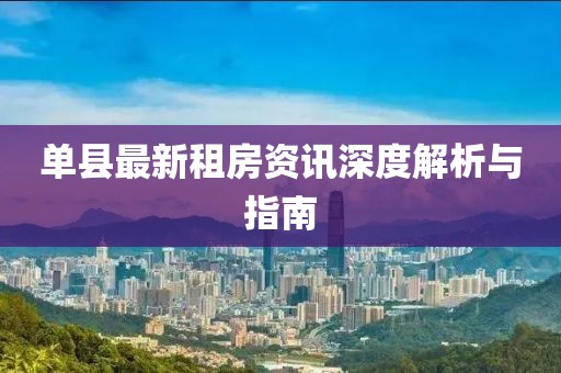 单县最新租房资讯深度解析与指南