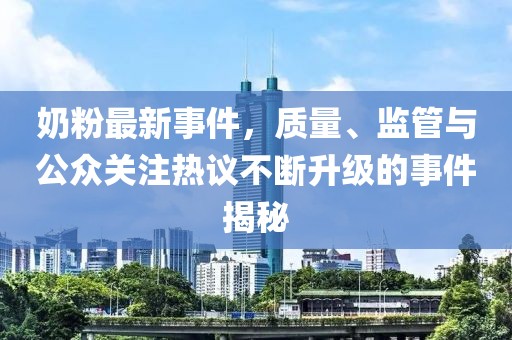 奶粉最新事件，质量、监管与公众关注热议不断升级的事件揭秘