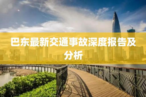 巴东最新交通事故深度报告及分析