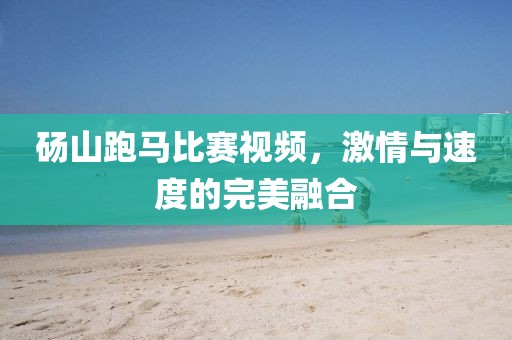 砀山跑马比赛视频，激情与速度的完美融合