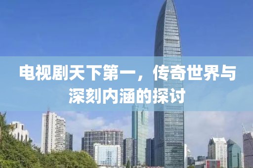 电视剧天下第一，传奇世界与深刻内涵的探讨