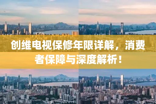 创维电视保修年限详解，消费者保障与深度解析！