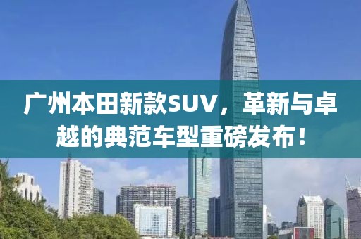 广州本田新款SUV，革新与卓越的典范车型重磅发布！