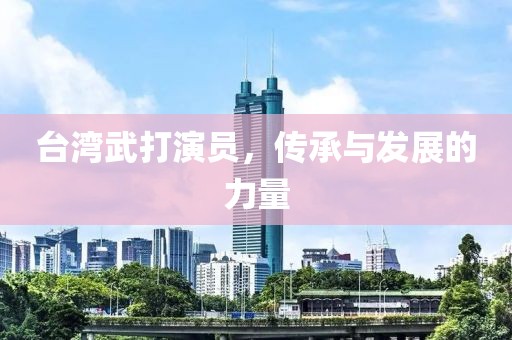 台湾武打演员，传承与发展的力量