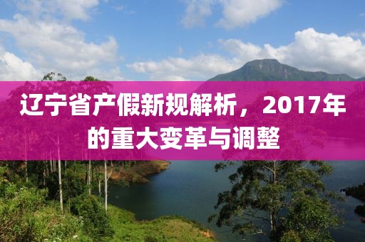 辽宁省产假新规解析，2017年的重大变革与调整