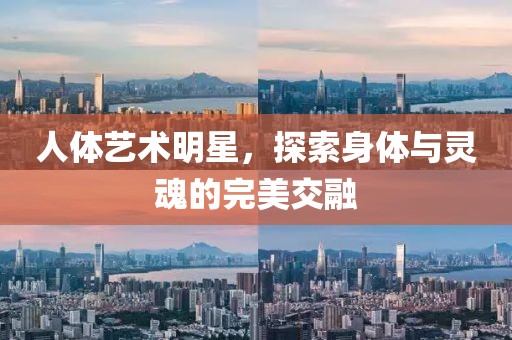 人体艺术明星，探索身体与灵魂的完美交融