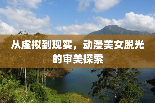 从虚拟到现实，动漫美女脱光的审美探索