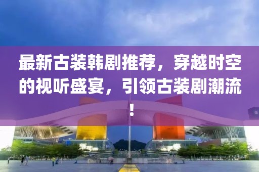 最新古装韩剧推荐，穿越时空的视听盛宴，引领古装剧潮流！