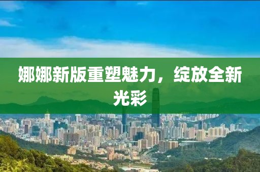 娜娜新版重塑魅力，绽放全新光彩