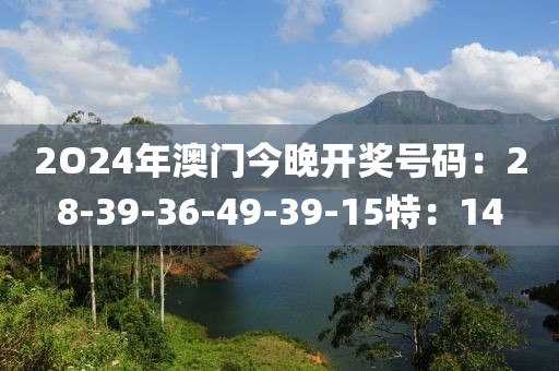 2O24年澳门今晚开奖号码：28-39-36-49-39-15特：14