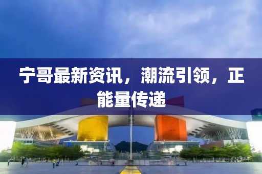 宁哥最新资讯，潮流引领，正能量传递