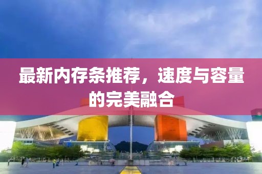 最新内存条推荐，速度与容量的完美融合