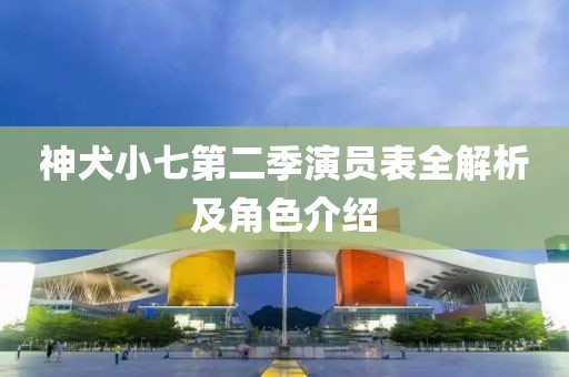 神犬小七第二季演员表全解析及角色介绍