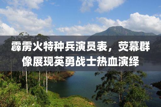 霹雳火特种兵演员表，荧幕群像展现英勇战士热血演绎