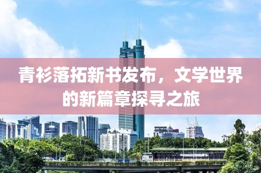 青衫落拓新书发布，文学世界的新篇章探寻之旅
