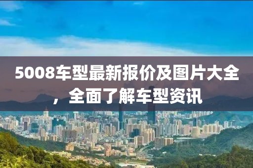 5008车型最新报价及图片大全，全面了解车型资讯
