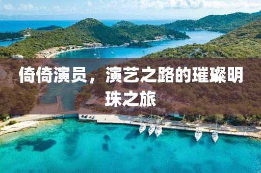 倚倚演员，演艺之路的璀璨明珠之旅