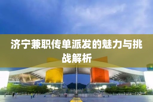 济宁兼职传单派发的魅力与挑战解析